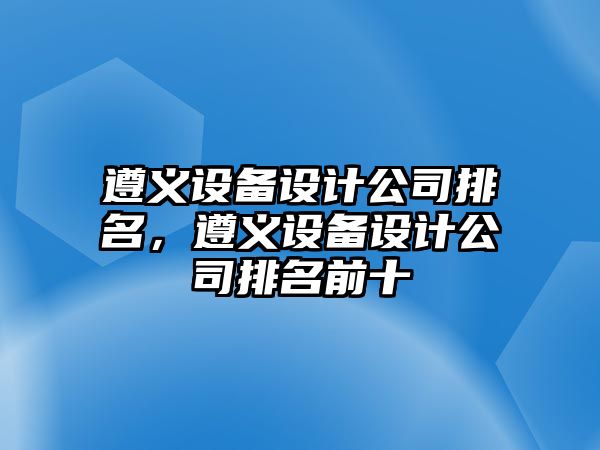 遵義設備設計公司排名，遵義設備設計公司排名前十