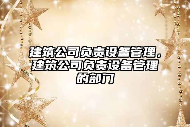 建筑公司負責設備管理，建筑公司負責設備管理的部門(mén)