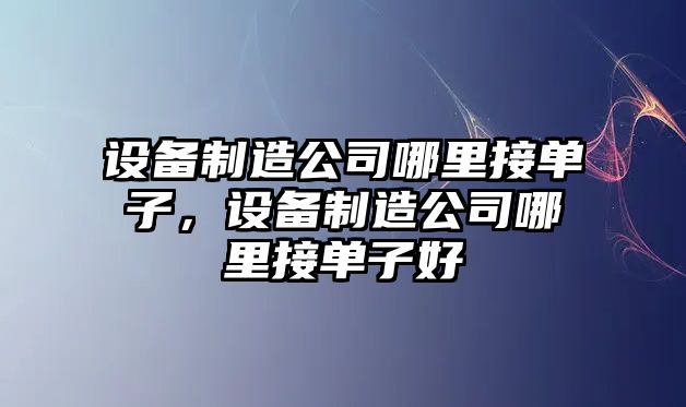 設備制造公司哪里接單子，設備制造公司哪里接單子好