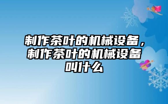 制作茶葉的機械設備，制作茶葉的機械設備叫什么