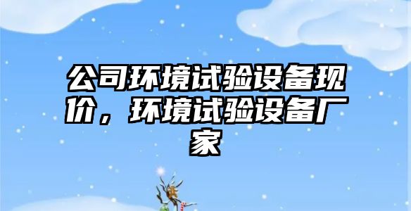 公司環(huán)境試驗設備現價(jià)，環(huán)境試驗設備廠(chǎng)家