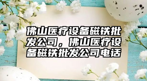 佛山醫療設備磁鐵批發(fā)公司，佛山醫療設備磁鐵批發(fā)公司電話(huà)