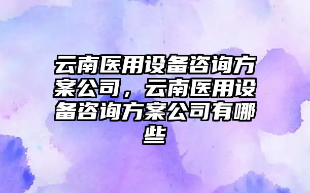 云南醫用設備咨詢(xún)方案公司，云南醫用設備咨詢(xún)方案公司有哪些