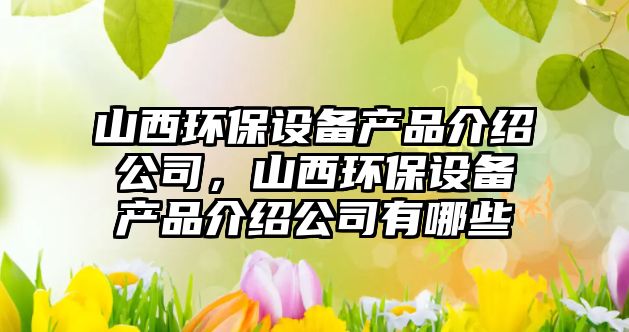 山西環(huán)保設備產(chǎn)品介紹公司，山西環(huán)保設備產(chǎn)品介紹公司有哪些