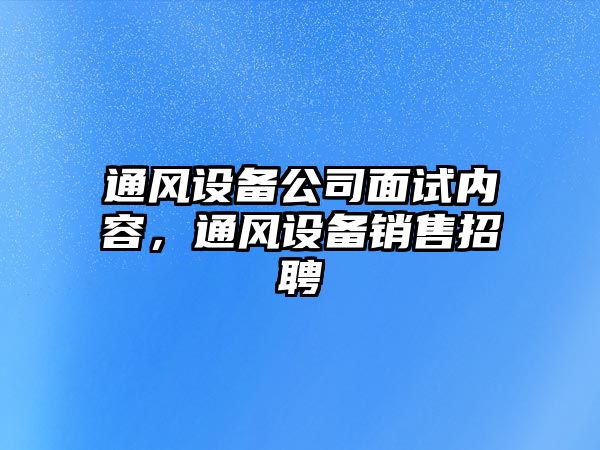 通風(fēng)設備公司面試內容，通風(fēng)設備銷(xiāo)售招聘