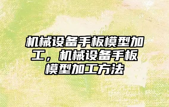 機械設備手板模型加工，機械設備手板模型加工方法