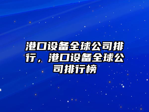 港口設備全球公司排行，港口設備全球公司排行榜
