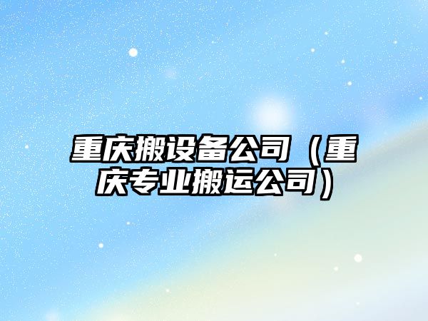 重慶搬設備公司（重慶專(zhuān)業(yè)搬運公司）