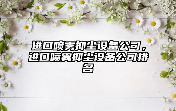 進(jìn)口噴霧抑塵設備公司，進(jìn)口噴霧抑塵設備公司排名