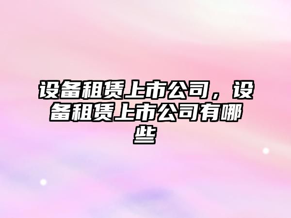 設備租賃上市公司，設備租賃上市公司有哪些