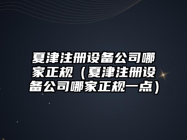 夏津注冊設備公司哪家正規（夏津注冊設備公司哪家正規一點(diǎn)）