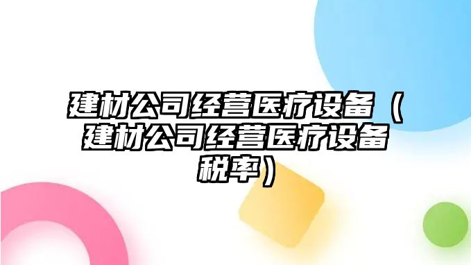 建材公司經(jīng)營(yíng)醫療設備（建材公司經(jīng)營(yíng)醫療設備稅率）