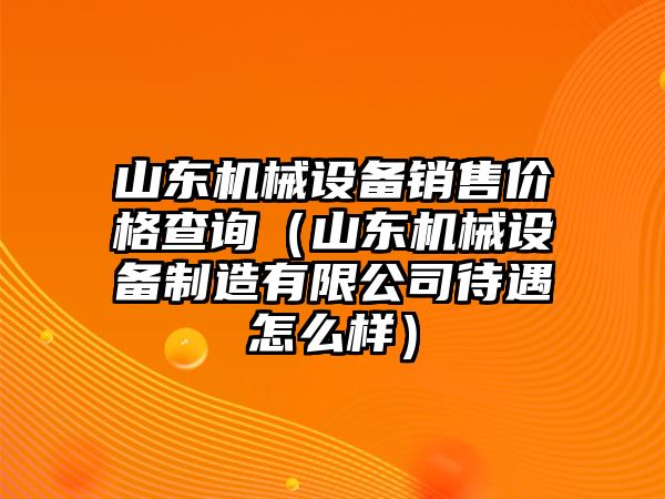 山東機械設備銷(xiāo)售價(jià)格查詢(xún)（山東機械設備制造有限公司待遇怎么樣）