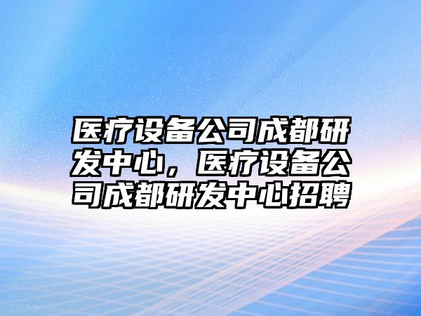 醫療設備公司成都研發(fā)中心，醫療設備公司成都研發(fā)中心招聘