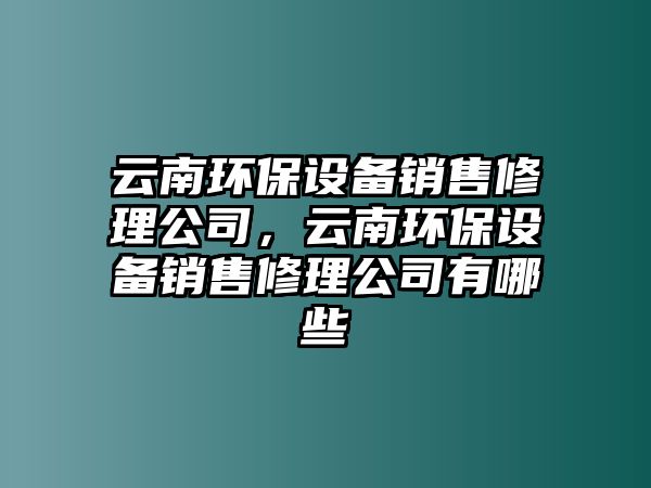 云南環(huán)保設備銷(xiāo)售修理公司，云南環(huán)保設備銷(xiāo)售修理公司有哪些