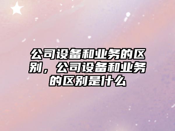 公司設備和業(yè)務(wù)的區別，公司設備和業(yè)務(wù)的區別是什么