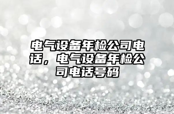 電氣設備年檢公司電話(huà)，電氣設備年檢公司電話(huà)號碼