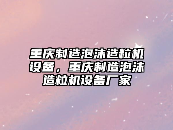 重慶制造泡沫造粒機設備，重慶制造泡沫造粒機設備廠(chǎng)家