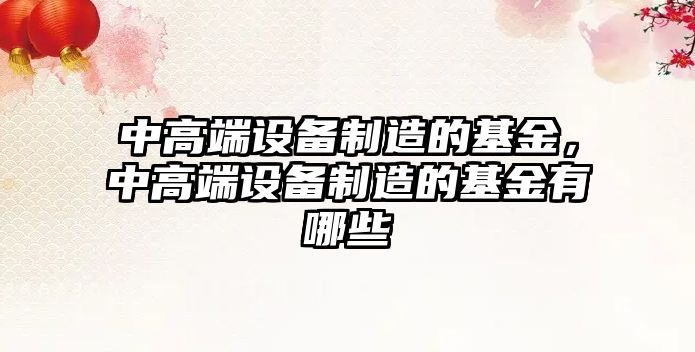 中高端設備制造的基金，中高端設備制造的基金有哪些