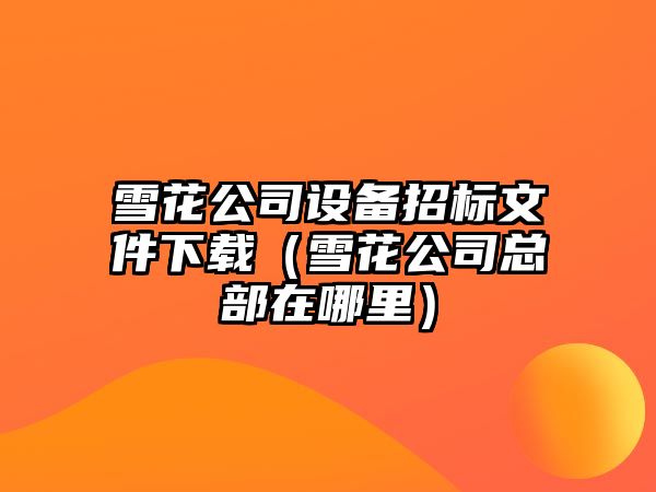 雪花公司設備招標文件下載（雪花公司總部在哪里）
