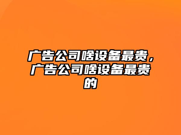 廣告公司啥設備最貴，廣告公司啥設備最貴的