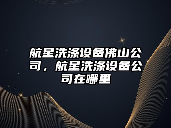 航星洗滌設備佛山公司，航星洗滌設備公司在哪里
