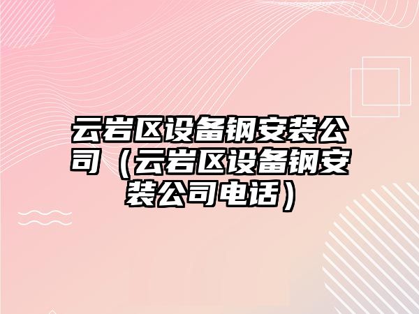 云巖區設備鋼安裝公司（云巖區設備鋼安裝公司電話(huà)）
