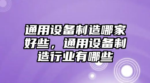 通用設備制造哪家好些，通用設備制造行業(yè)有哪些