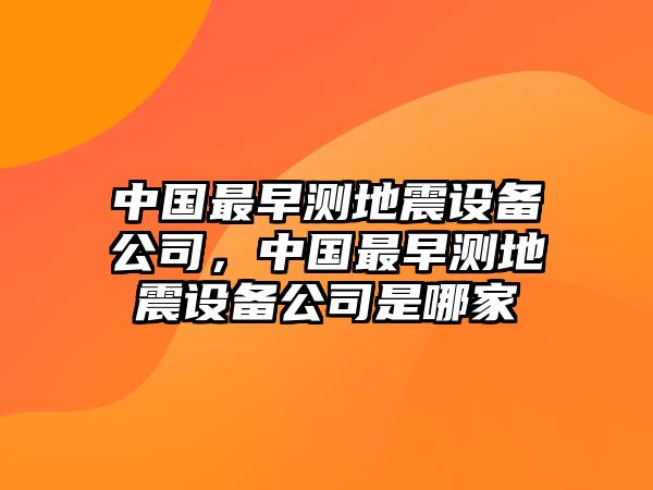 中國最早測地震設備公司，中國最早測地震設備公司是哪家