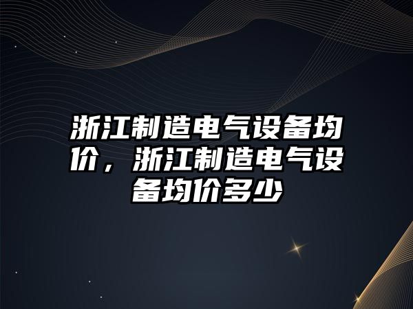 浙江制造電氣設備均價(jià)，浙江制造電氣設備均價(jià)多少