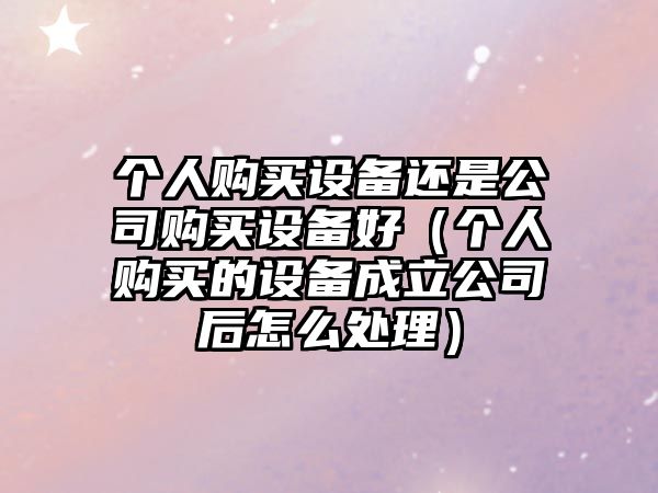 個(gè)人購買(mǎi)設備還是公司購買(mǎi)設備好（個(gè)人購買(mǎi)的設備成立公司后怎么處理）