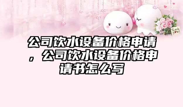 公司飲水設備價(jià)格申請，公司飲水設備價(jià)格申請書(shū)怎么寫(xiě)