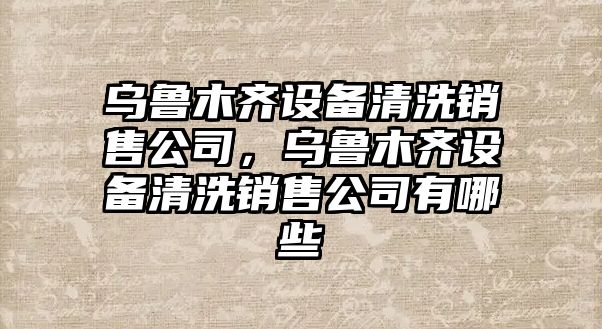 烏魯木齊設備清洗銷(xiāo)售公司，烏魯木齊設備清洗銷(xiāo)售公司有哪些