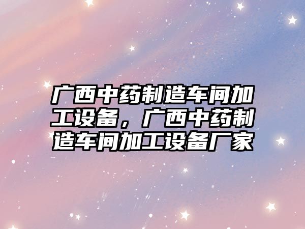 廣西中藥制造車(chē)間加工設備，廣西中藥制造車(chē)間加工設備廠(chǎng)家