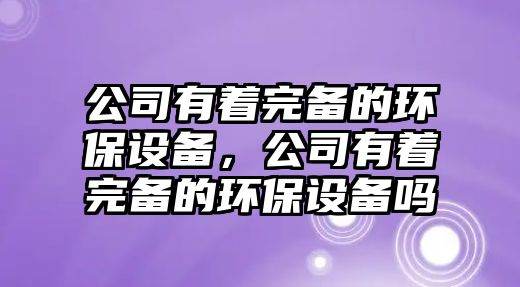 公司有著(zhù)完備的環(huán)保設備，公司有著(zhù)完備的環(huán)保設備嗎