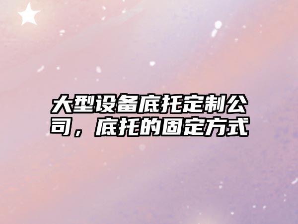 大型設備底托定制公司，底托的固定方式