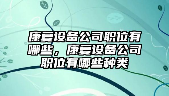 康復設備公司職位有哪些，康復設備公司職位有哪些種類(lèi)