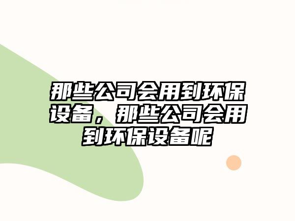 那些公司會(huì )用到環(huán)保設備，那些公司會(huì )用到環(huán)保設備呢