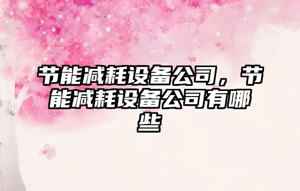 節能減耗設備公司，節能減耗設備公司有哪些