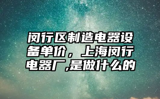 閔行區制造電器設備單價(jià)，上海閔行電器廠(chǎng),是做什么的