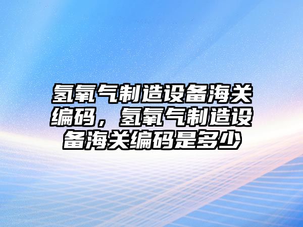 氫氧氣制造設備海關(guān)編碼，氫氧氣制造設備海關(guān)編碼是多少