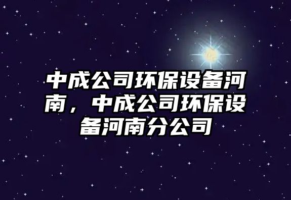 中成公司環(huán)保設備河南，中成公司環(huán)保設備河南分公司