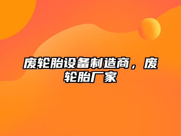 廢輪胎設備制造商，廢輪胎廠(chǎng)家