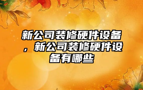 新公司裝修硬件設備，新公司裝修硬件設備有哪些