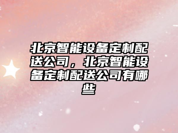 北京智能設備定制配送公司，北京智能設備定制配送公司有哪些