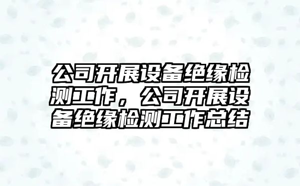 公司開(kāi)展設備絕緣檢測工作，公司開(kāi)展設備絕緣檢測工作總結