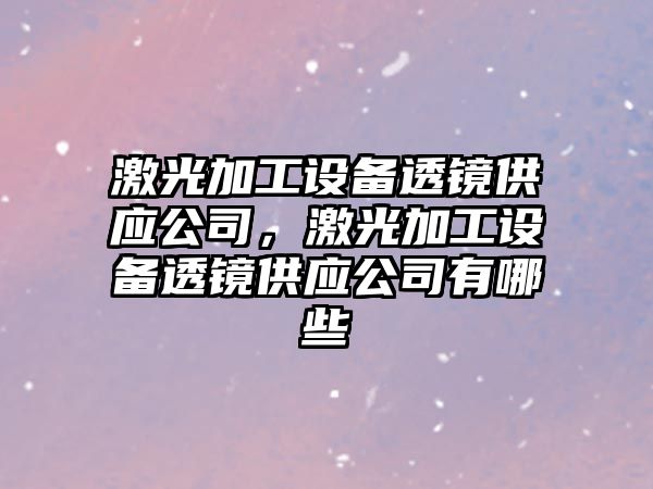 激光加工設備透鏡供應公司，激光加工設備透鏡供應公司有哪些