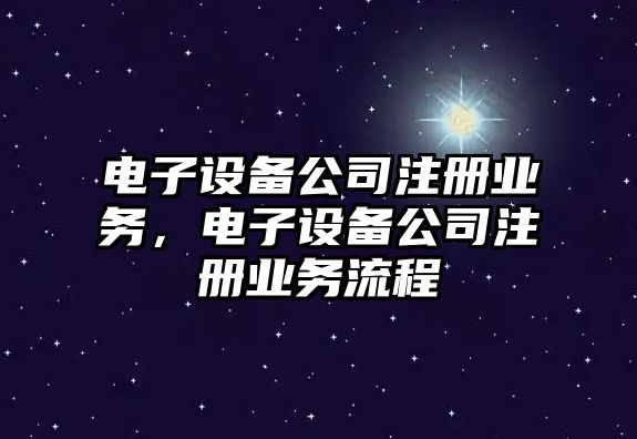 電子設備公司注冊業(yè)務(wù)，電子設備公司注冊業(yè)務(wù)流程