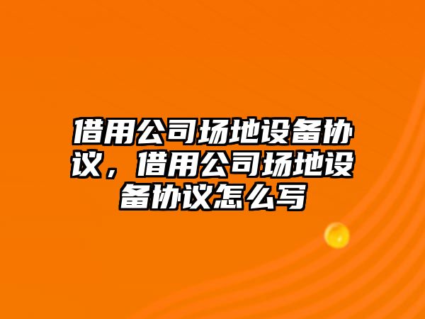 借用公司場(chǎng)地設備協(xié)議，借用公司場(chǎng)地設備協(xié)議怎么寫(xiě)