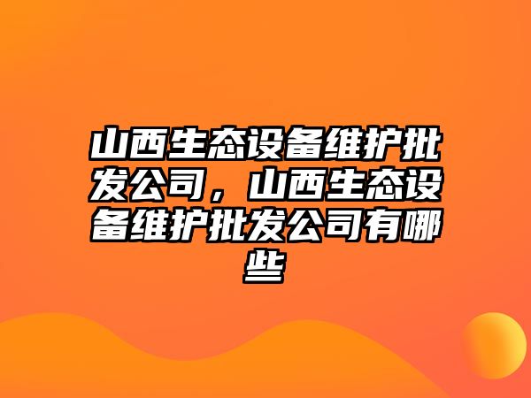 山西生態(tài)設備維護批發(fā)公司，山西生態(tài)設備維護批發(fā)公司有哪些